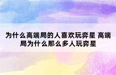 为什么高端局的人喜欢玩弈星 高端局为什么那么多人玩弈星